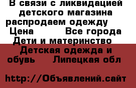 В связи с ликвидацией детского магазина распродаем одежду!!! › Цена ­ 500 - Все города Дети и материнство » Детская одежда и обувь   . Липецкая обл.